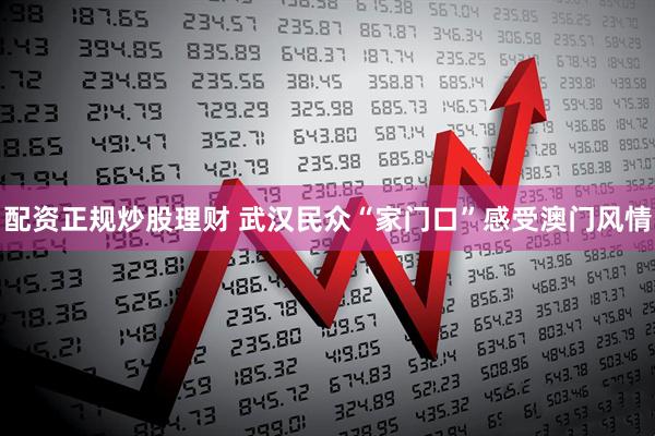 配资正规炒股理财 武汉民众“家门口”感受澳门风情