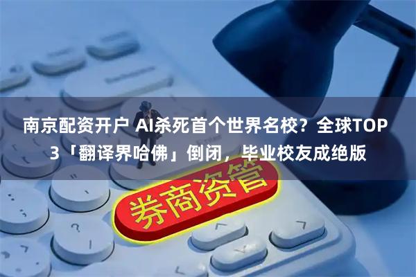 南京配资开户 AI杀死首个世界名校？全球TOP 3「翻译界哈佛」倒闭，毕业校友成绝版