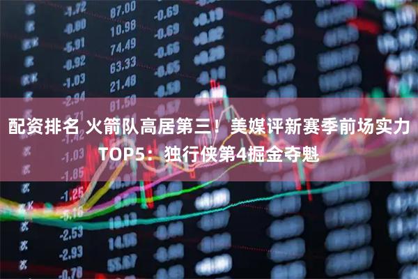 配资排名 火箭队高居第三！美媒评新赛季前场实力TOP5：独行侠第4掘金夺魁