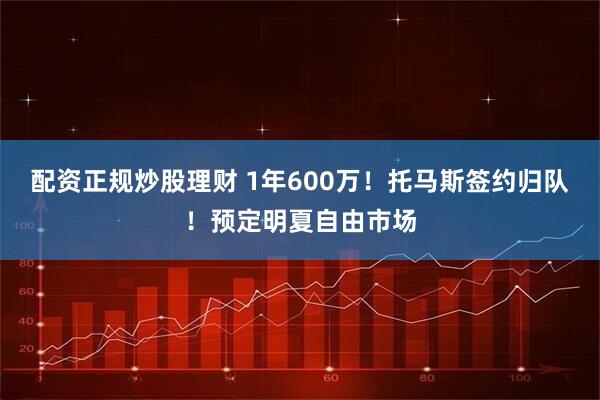 配资正规炒股理财 1年600万！托马斯签约归队！预定明夏自由市场