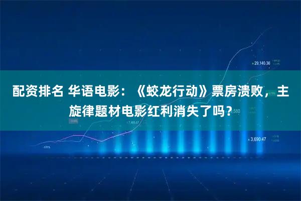 配资排名 华语电影：《蛟龙行动》票房溃败，主旋律题材电影红利消失了吗？
