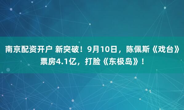 南京配资开户 新突破！9月10日，陈佩斯《戏台》票房4.1亿，打脸《东极岛》！