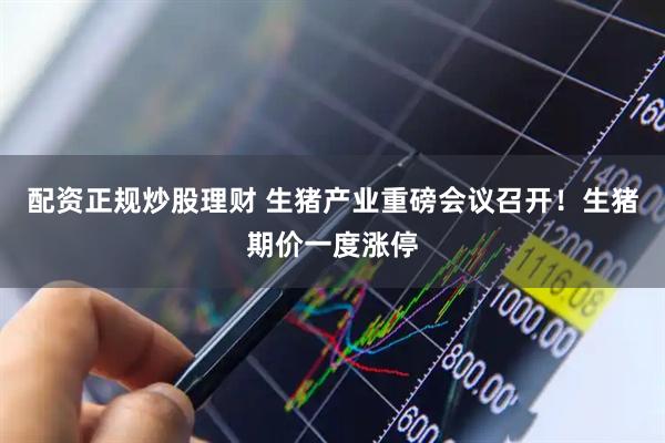 配资正规炒股理财 生猪产业重磅会议召开！生猪期价一度涨停