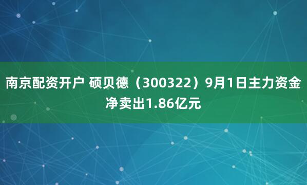 南京配资开户 硕贝德（300322）9月1日主力资金净卖出1.86亿元