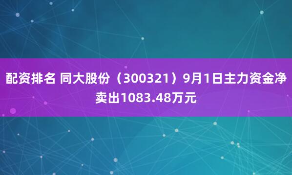 配资排名 同大股份（300321）9月1日主力资金净卖出1083.48万元