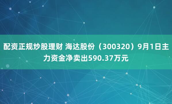 配资正规炒股理财 海达股份（300320）9月1日主力资金净卖出590.37万元
