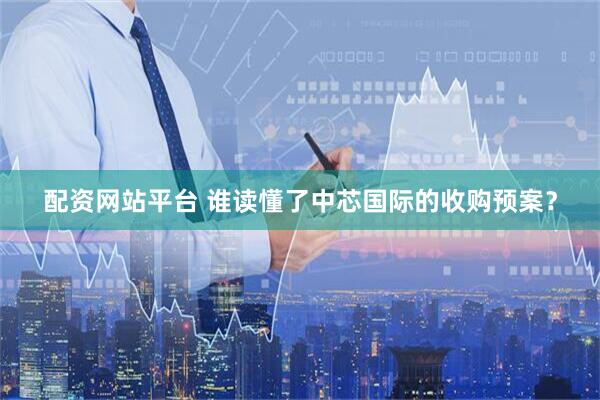 配资网站平台 谁读懂了中芯国际的收购预案？