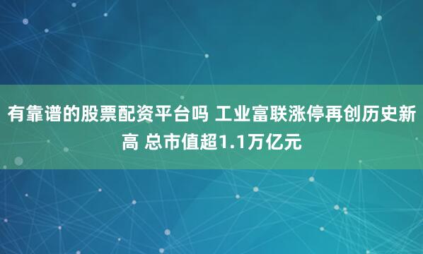 有靠谱的股票配资平台吗 工业富联涨停再创历史新高 总市值超1.1万亿元