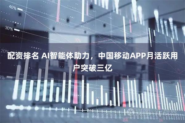 配资排名 AI智能体助力,中国移动APP月活跃用户突破三亿