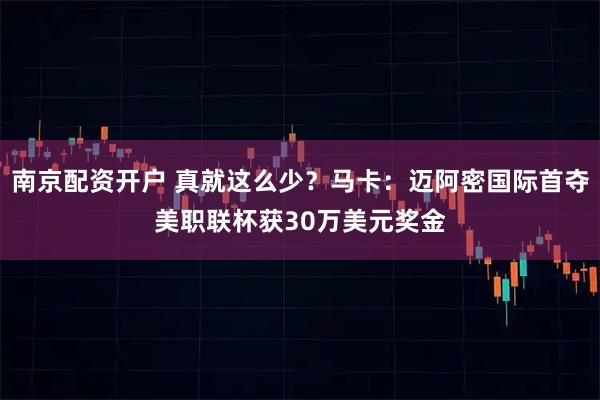南京配资开户 真就这么少？马卡：迈阿密国际首夺美职联杯获30万美元奖金