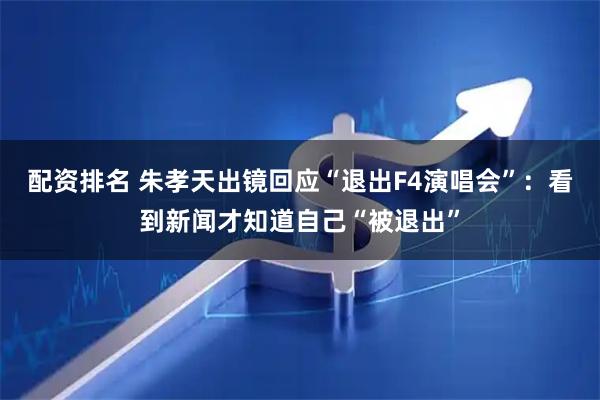 配资排名 朱孝天出镜回应“退出F4演唱会”：看到新闻才知道自己“被退出”