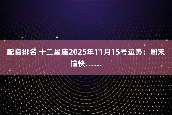 配资排名 十二星座2025年11月15号运势：周末愉快……