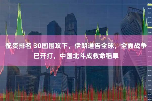 配资排名 30国围攻下，伊朗通告全球，全面战争已开打，中国北斗成救命稻草