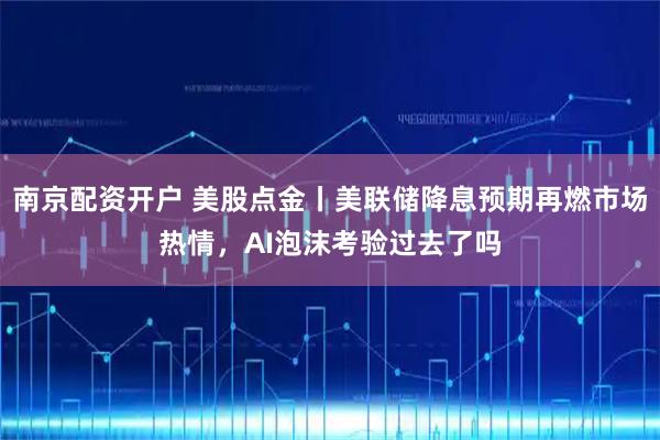 南京配资开户 美股点金丨美联储降息预期再燃市场热情，AI泡沫考验过去了吗