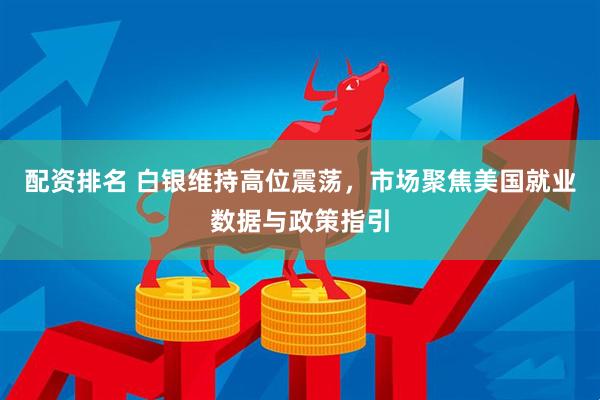 配资排名 白银维持高位震荡，市场聚焦美国就业数据与政策指引