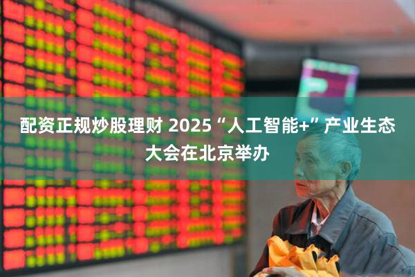 配资正规炒股理财 2025“人工智能+”产业生态大会在北京举办