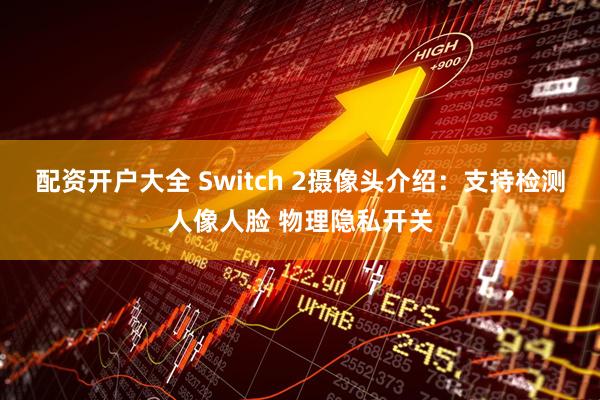 配资开户大全 Switch 2摄像头介绍：支持检测人像人脸 物理隐私开关