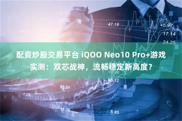配资炒股交易平台 iQOO Neo10 Pro+游戏实测：双芯战神，流畅稳定新高度？