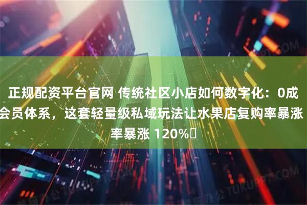 正规配资平台官网 传统社区小店如何数字化：0成本搭建会员体系，这套轻量级私域玩法让水果店复购率暴涨 120%​