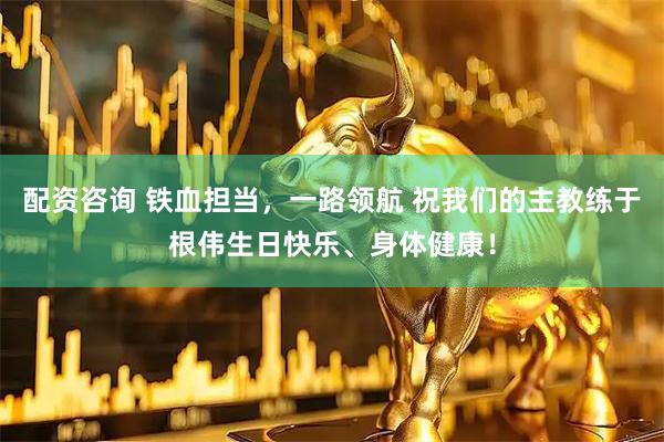 配资咨询 铁血担当，一路领航 祝我们的主教练于根伟生日快乐、身体健康！