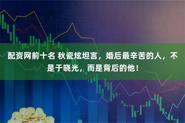 配资网前十名 秋瓷炫坦言，婚后最辛苦的人，不是于晓光，而是背后的他！