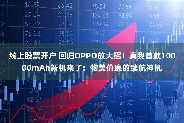 线上股票开户 回归OPPO放大招！真我首款10000mAh新机来了：物美价廉的续航神机