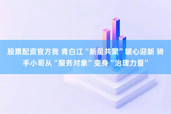 股票配资官方我 青白江“新星共聚”暖心迎新 骑手小哥从“服务对象”变身“治理力量”