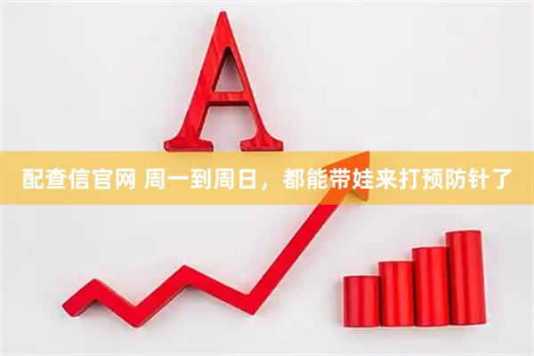 配查信官网 周一到周日，都能带娃来打预防针了