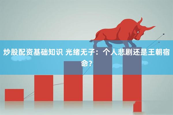 炒股配资基础知识 光绪无子：个人悲剧还是王朝宿命？