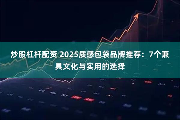 炒股杠杆配资 2025质感包袋品牌推荐：7个兼具文化与实用的选择