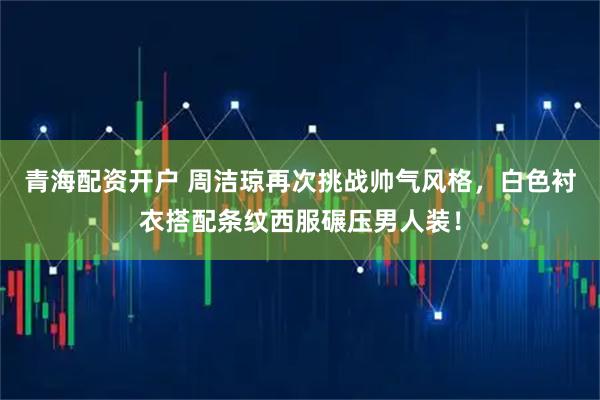 青海配资开户 周洁琼再次挑战帅气风格，白色衬衣搭配条纹西服碾压男人装！