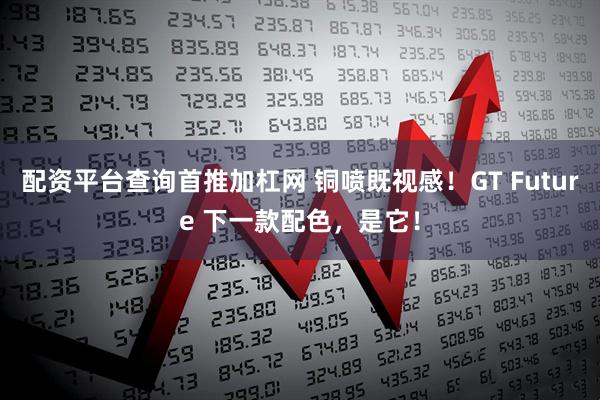 配资平台查询首推加杠网 铜喷既视感！GT Future 下一款配色，是它！