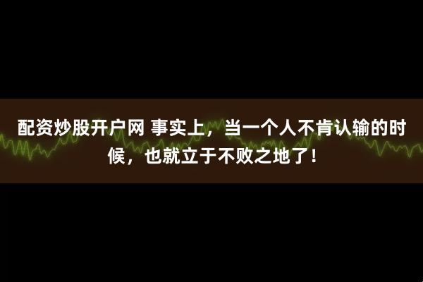 配资炒股开户网 事实上，当一个人不肯认输的时候，也就立于不败之地了！