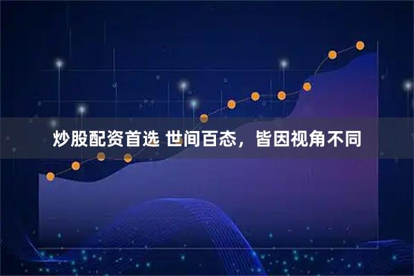 炒股配资首选 世间百态，皆因视角不同