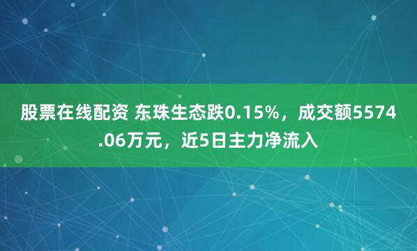股票在线配资 东珠生态跌0.15%，成交额5574.06万元，近5日主力净流入
