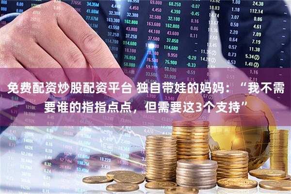 免费配资炒股配资平台 独自带娃的妈妈：“我不需要谁的指指点点，但需要这3个支持”