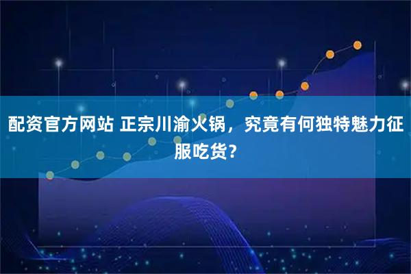配资官方网站 正宗川渝火锅，究竟有何独特魅力征服吃货？