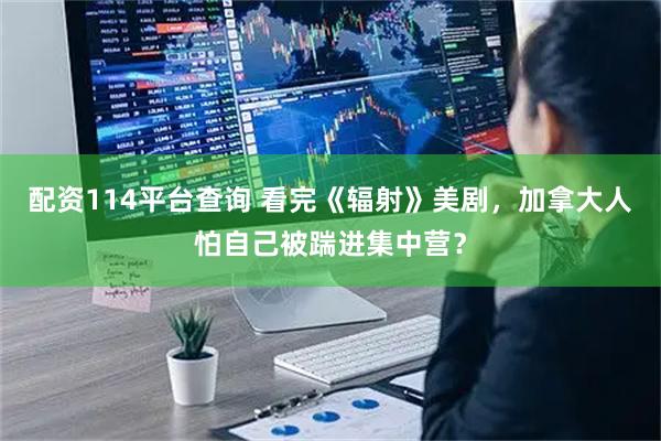 配资114平台查询 看完《辐射》美剧，加拿大人怕自己被踹进集中营？