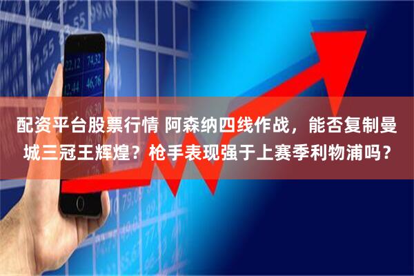 配资平台股票行情 阿森纳四线作战，能否复制曼城三冠王辉煌？枪手表现强于上赛季利物浦吗？