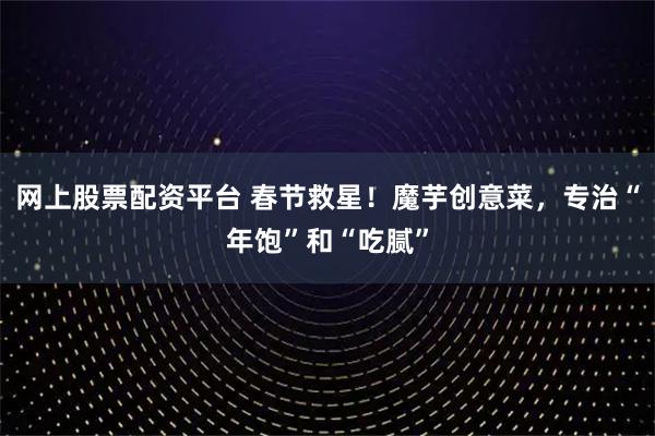 网上股票配资平台 春节救星！魔芋创意菜，专治“年饱”和“吃腻”