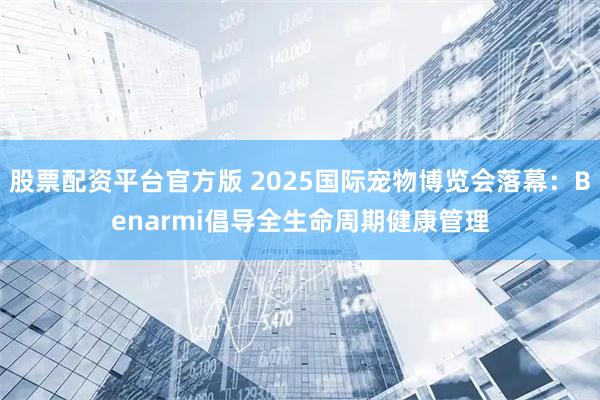 股票配资平台官方版 2025国际宠物博览会落幕：Benarmi倡导全生命周期健康管理