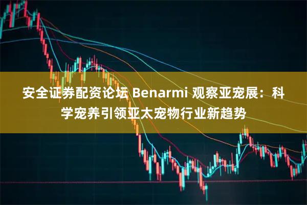 安全证券配资论坛 Benarmi 观察亚宠展：科学宠养引领亚太宠物行业新趋势