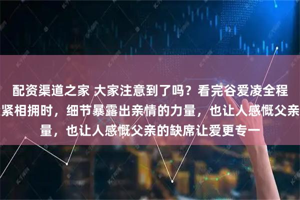 配资渠道之家 大家注意到了吗？看完谷爱凌全程比赛，她和母亲紧紧相拥时，细节暴露出亲情的力量，也让人感慨父亲的缺席让爱更专一
