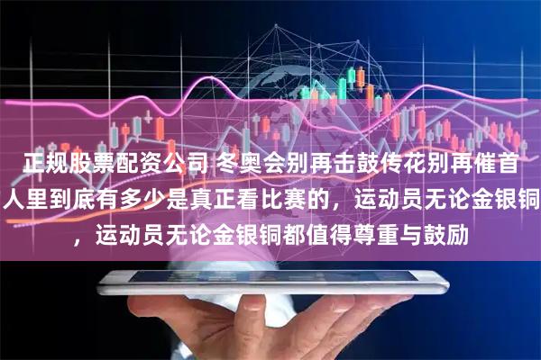 正规股票配资公司 冬奥会别再击鼓传花别再催首金了，这些催金的人里到底有多少是真正看比赛的，运动员无论金银铜都值得尊重与鼓励