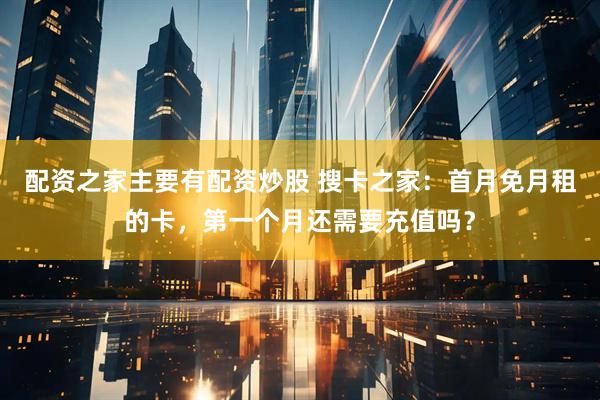 配资之家主要有配资炒股 搜卡之家：首月免月租的卡，第一个月还需要充值吗？