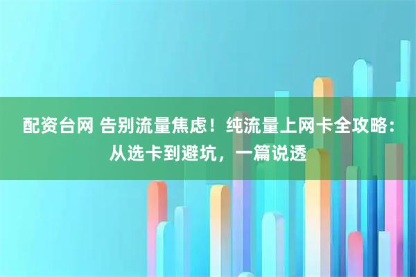 配资台网 告别流量焦虑！纯流量上网卡全攻略：从选卡到避坑，一篇说透