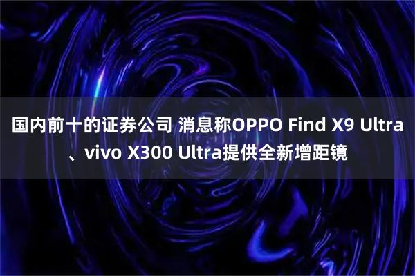 国内前十的证券公司 消息称OPPO Find X9 Ultra、vivo X300 Ultra提供全新增距镜