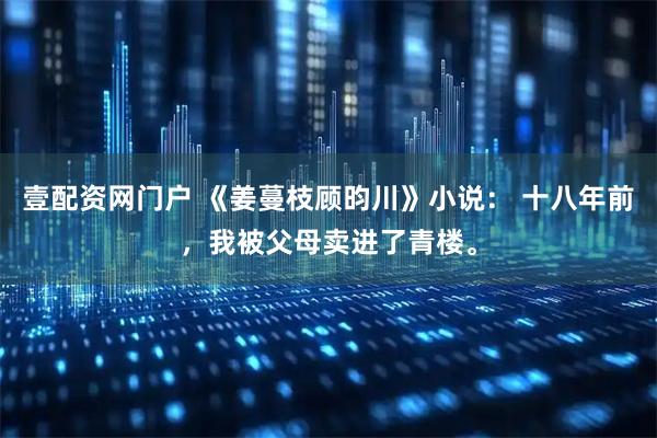 壹配资网门户 《姜蔓枝顾昀川》小说： 十八年前，我被父母卖进了青楼。