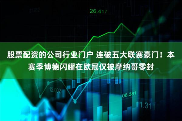 股票配资的公司行业门户 连破五大联赛豪门！本赛季博德闪耀在欧冠仅被摩纳哥零封