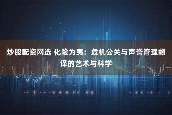 炒股配资网选 化险为夷：危机公关与声誉管理翻译的艺术与科学